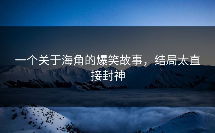 一个关于海角的爆笑故事，结局太直接封神