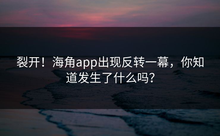 裂开！海角app出现反转一幕，你知道发生了什么吗？