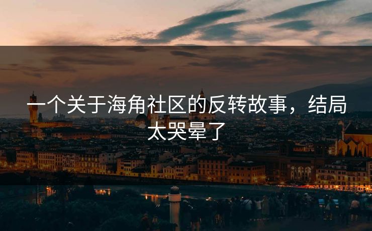 一个关于海角社区的反转故事，结局太哭晕了