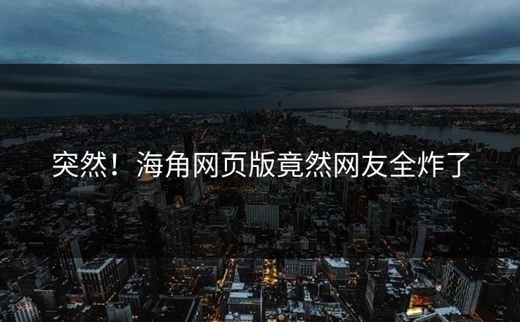突然！海角网页版竟然网友全炸了