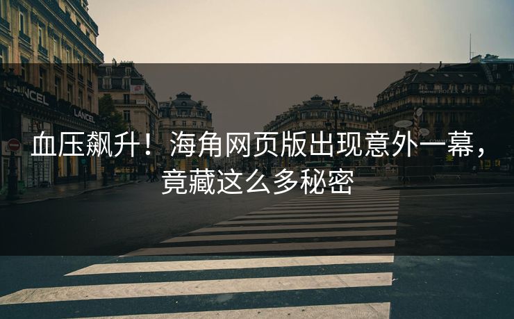 血压飙升！海角网页版出现意外一幕，竟藏这么多秘密