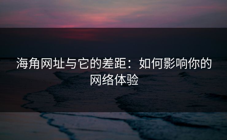 海角网址与它的差距：如何影响你的网络体验
