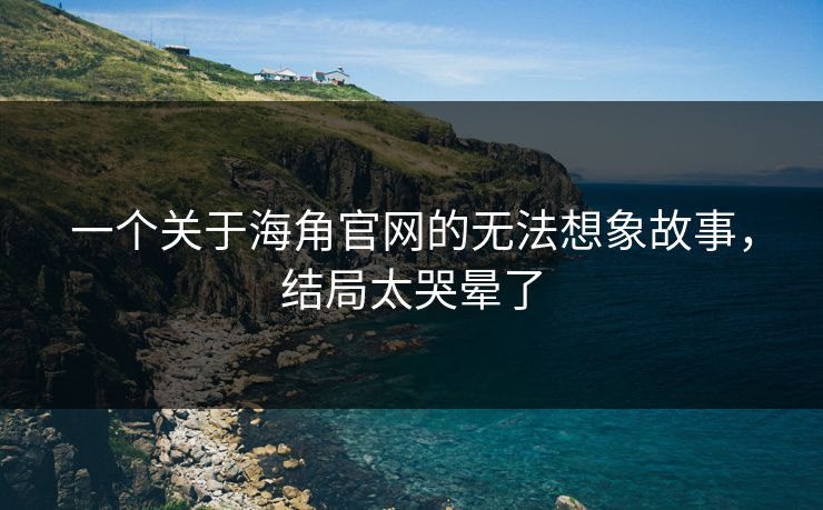 一个关于海角官网的无法想象故事，结局太哭晕了