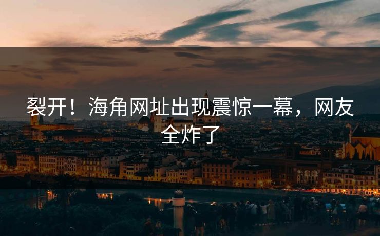 裂开！海角网址出现震惊一幕，网友全炸了