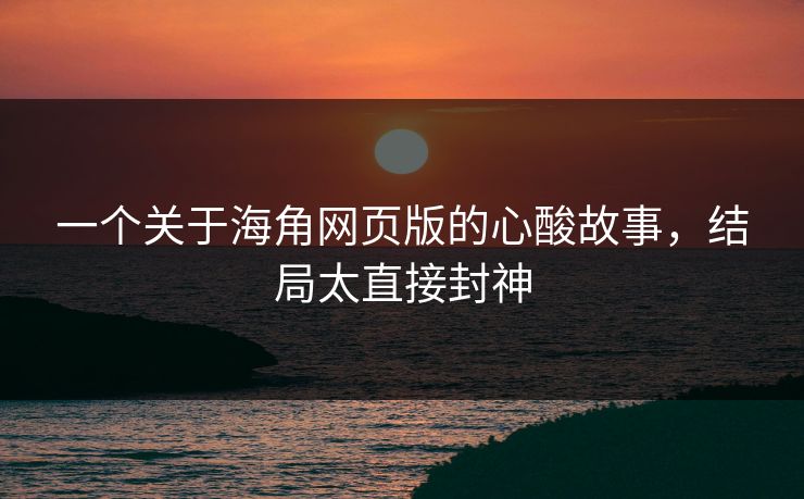 一个关于海角网页版的心酸故事，结局太直接封神