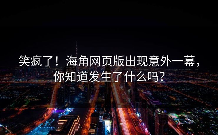 笑疯了！海角网页版出现意外一幕，你知道发生了什么吗？