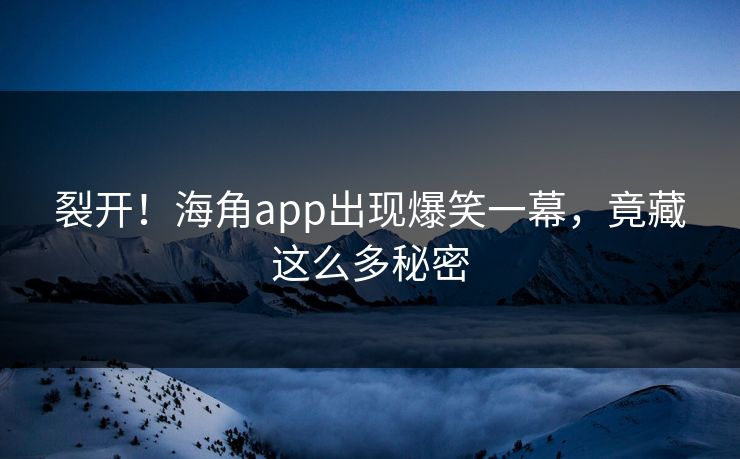 裂开！海角app出现爆笑一幕，竟藏这么多秘密