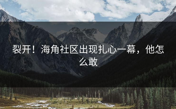 裂开！海角社区出现扎心一幕，他怎么敢