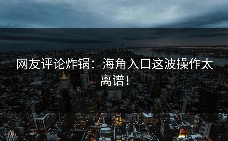 网友评论炸锅：海角入口这波操作太离谱！