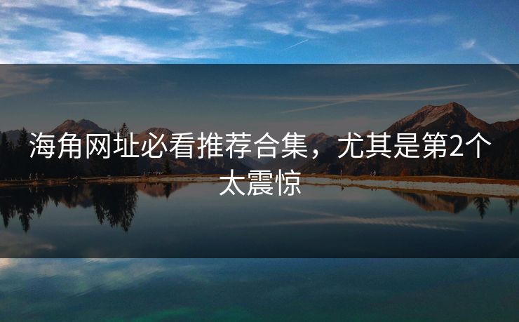 海角网址必看推荐合集，尤其是第2个太震惊