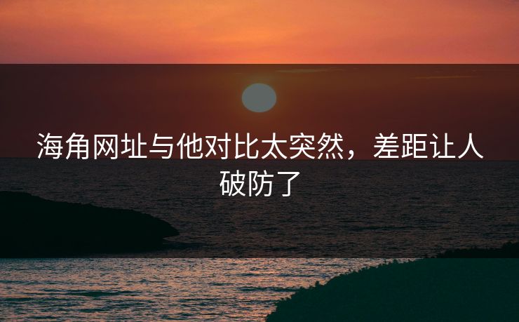海角网址与他对比太突然，差距让人破防了