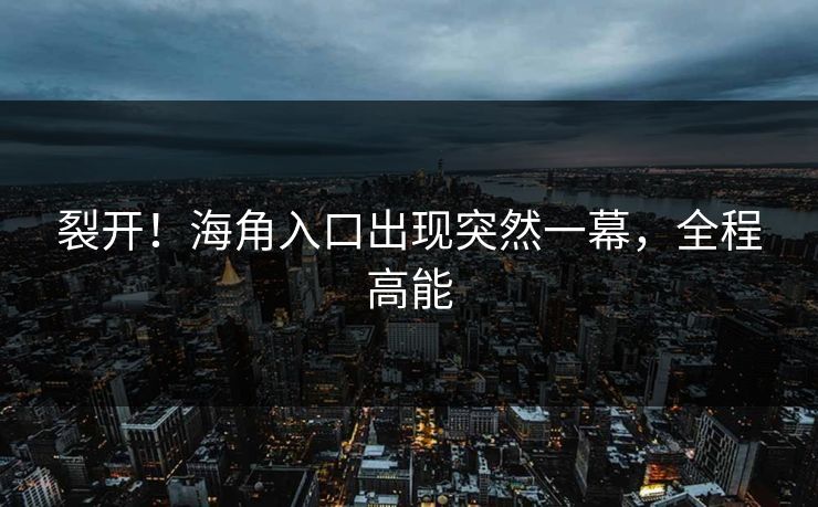 裂开！海角入口出现突然一幕，全程高能
