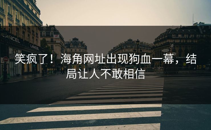 笑疯了！海角网址出现狗血一幕，结局让人不敢相信