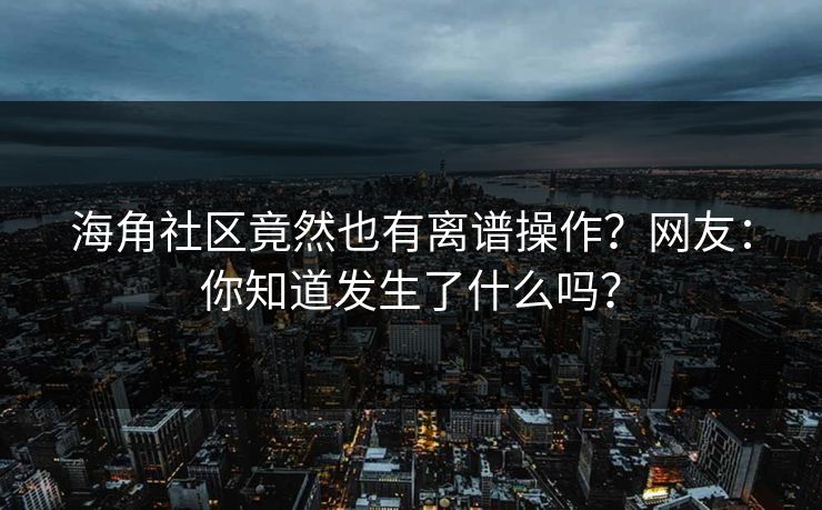 海角社区竟然也有离谱操作？网友：你知道发生了什么吗？