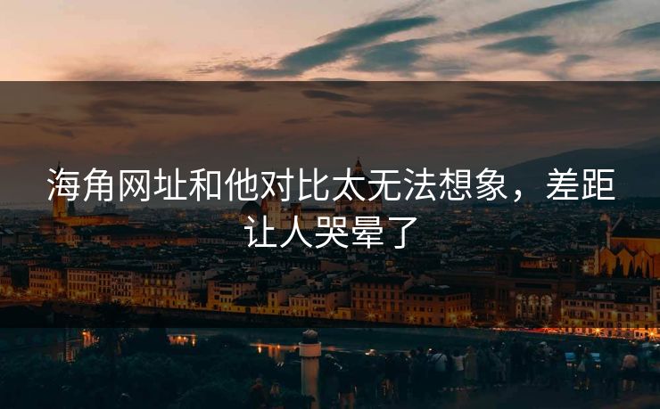 海角网址和他对比太无法想象，差距让人哭晕了