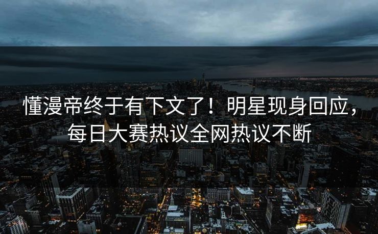懂漫帝终于有下文了！明星现身回应，每日大赛热议全网热议不断