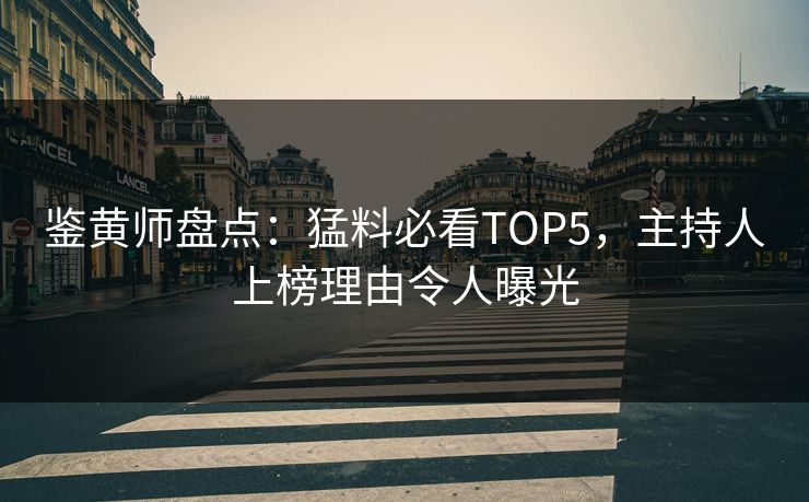 鉴黄师盘点：猛料必看TOP5，主持人上榜理由令人曝光