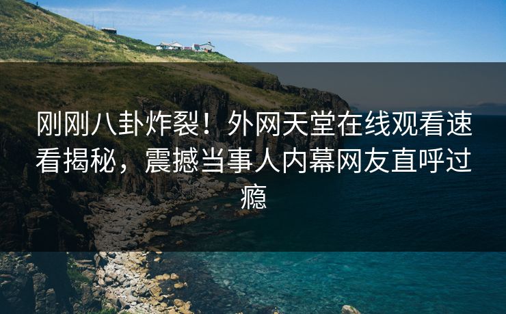 刚刚八卦炸裂！外网天堂在线观看速看揭秘，震撼当事人内幕网友直呼过瘾