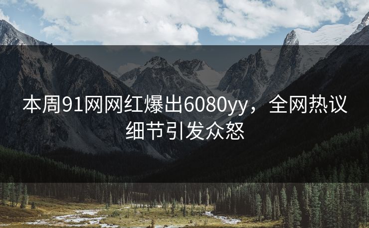 本周91网网红爆出6080yy，全网热议细节引发众怒