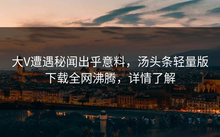 大V遭遇秘闻出乎意料，汤头条轻量版下载全网沸腾，详情了解