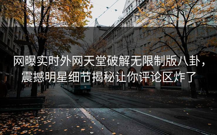 网曝实时外网天堂破解无限制版八卦，震撼明星细节揭秘让你评论区炸了