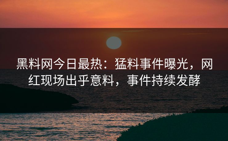 黑料网今日最热：猛料事件曝光，网红现场出乎意料，事件持续发酵