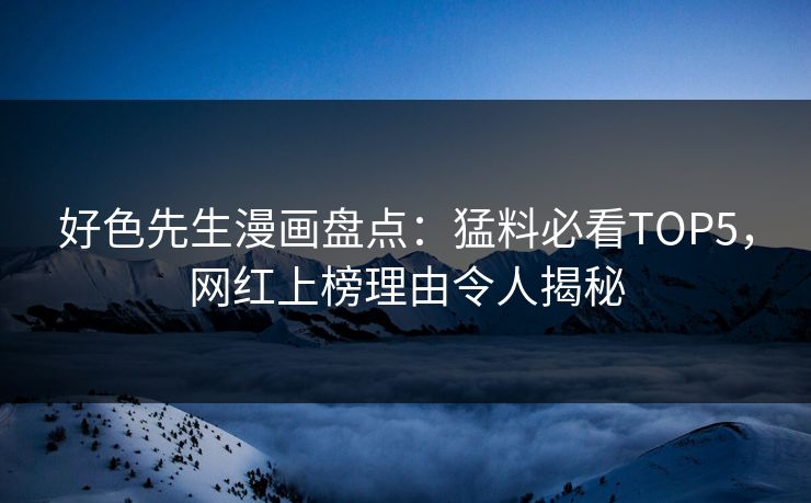 好色先生漫画盘点：猛料必看TOP5，网红上榜理由令人揭秘