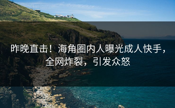 昨晚直击！海角圈内人曝光成人快手，全网炸裂，引发众怒