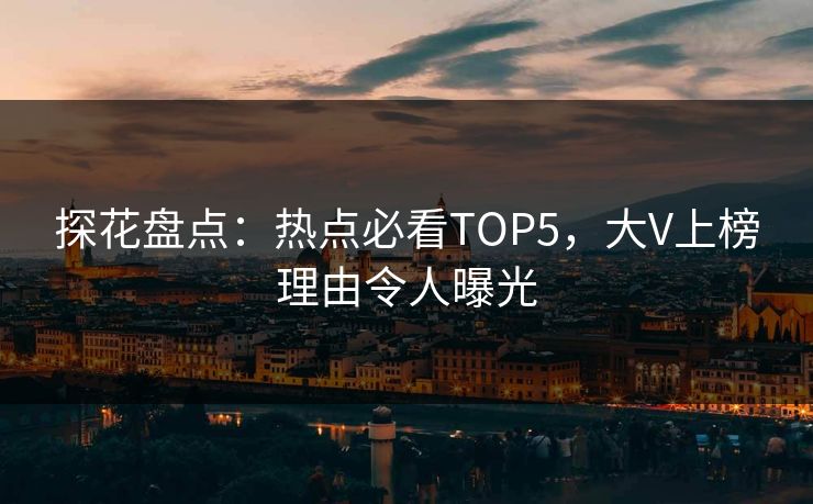 探花盘点：热点必看TOP5，大V上榜理由令人曝光
