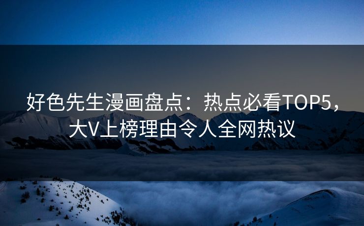 好色先生漫画盘点：热点必看TOP5，大V上榜理由令人全网热议