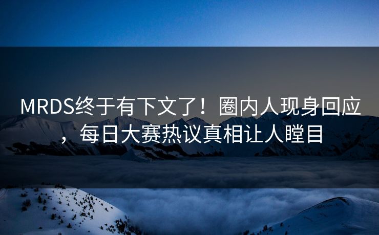 MRDS终于有下文了！圈内人现身回应，每日大赛热议真相让人瞠目
