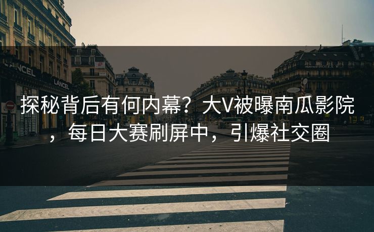 探秘背后有何内幕？大V被曝南瓜影院，每日大赛刷屏中，引爆社交圈