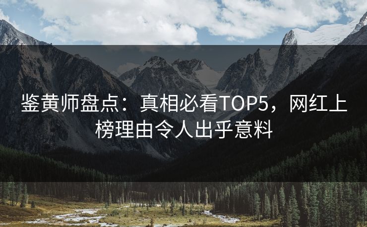 鉴黄师盘点：真相必看TOP5，网红上榜理由令人出乎意料