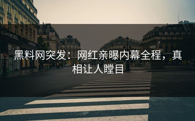 黑料网突发：网红亲曝内幕全程，真相让人瞠目