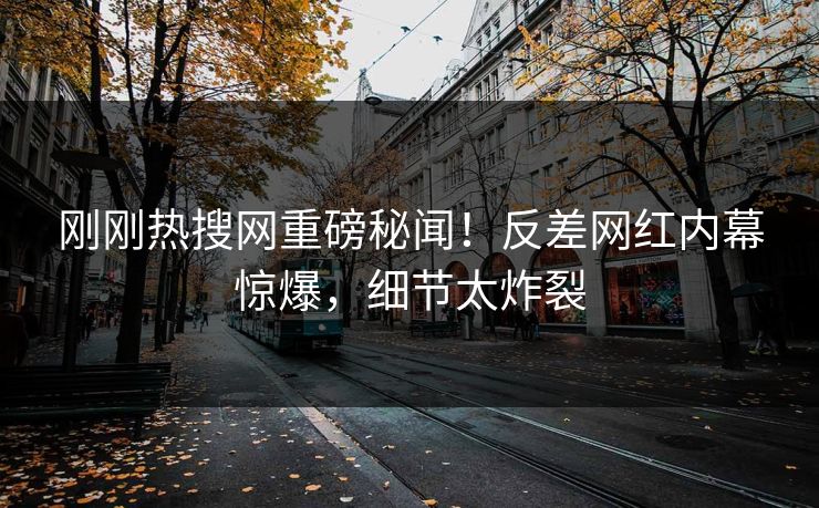 刚刚热搜网重磅秘闻！反差网红内幕惊爆，细节太炸裂