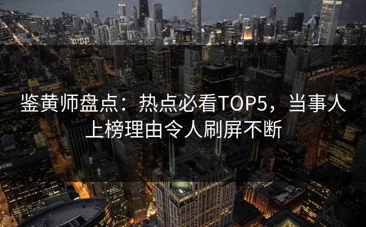 鉴黄师盘点：热点必看TOP5，当事人上榜理由令人刷屏不断