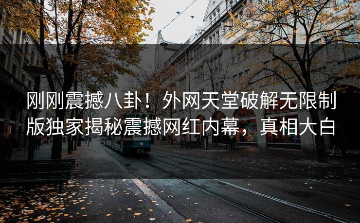刚刚震撼八卦！外网天堂破解无限制版独家揭秘震撼网红内幕，真相大白