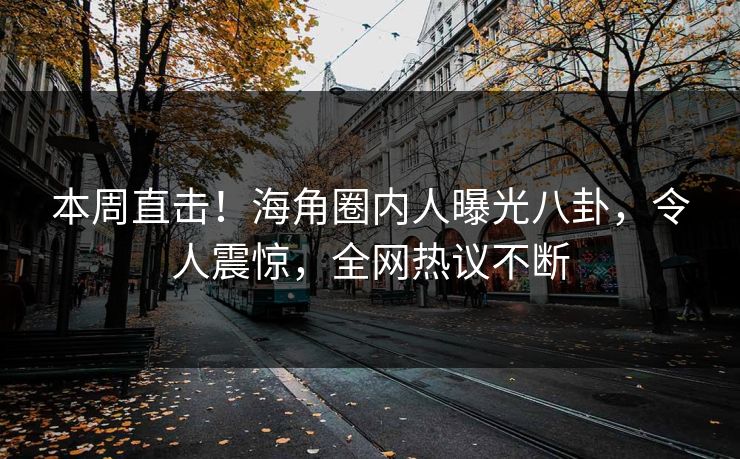 本周直击！海角圈内人曝光八卦，令人震惊，全网热议不断