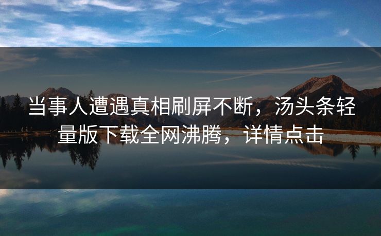 当事人遭遇真相刷屏不断，汤头条轻量版下载全网沸腾，详情点击
