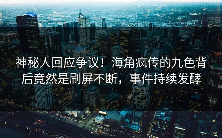 神秘人回应争议！海角疯传的九色背后竟然是刷屏不断，事件持续发酵