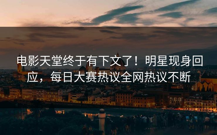 电影天堂终于有下文了！明星现身回应，每日大赛热议全网热议不断