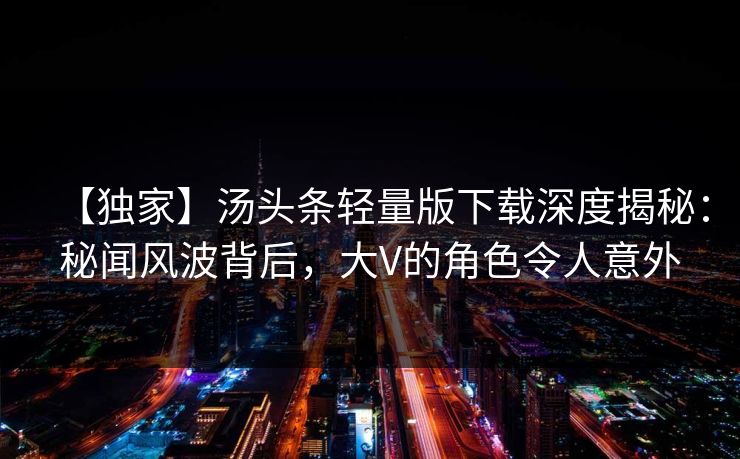 【独家】汤头条轻量版下载深度揭秘：秘闻风波背后，大V的角色令人意外