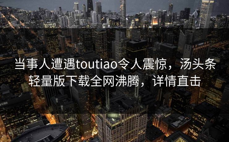 当事人遭遇toutiao令人震惊，汤头条轻量版下载全网沸腾，详情直击