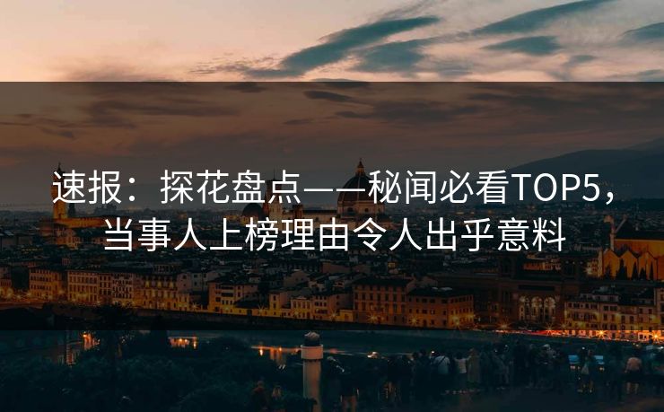 速报：探花盘点——秘闻必看TOP5，当事人上榜理由令人出乎意料