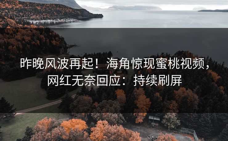 昨晚风波再起！海角惊现蜜桃视频，网红无奈回应：持续刷屏