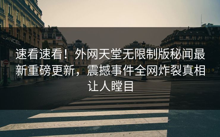 速看速看！外网天堂无限制版秘闻最新重磅更新，震撼事件全网炸裂真相让人瞠目