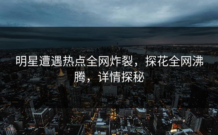 明星遭遇热点全网炸裂，探花全网沸腾，详情探秘