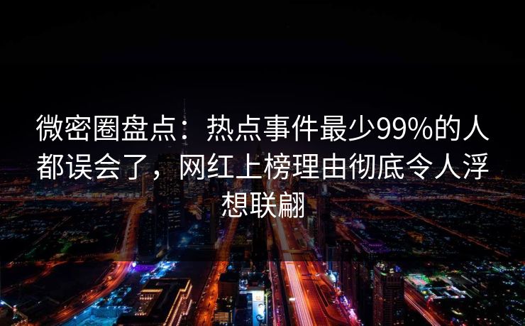 微密圈盘点：热点事件最少99%的人都误会了，网红上榜理由彻底令人浮想联翩