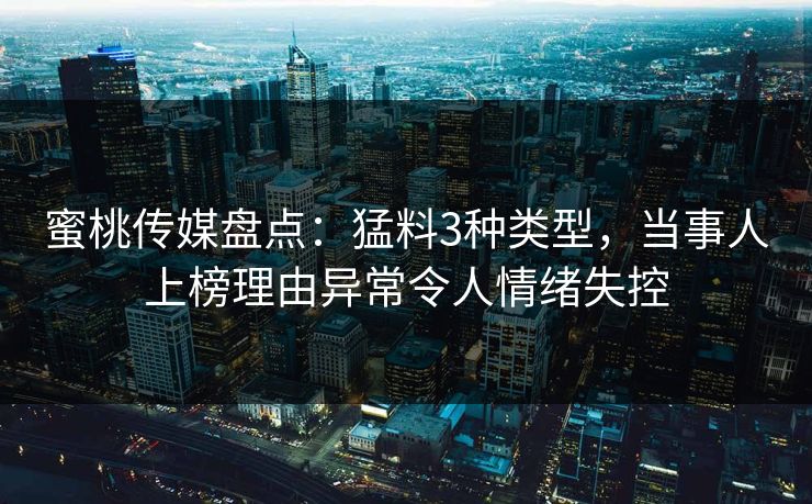 蜜桃传媒盘点：猛料3种类型，当事人上榜理由异常令人情绪失控