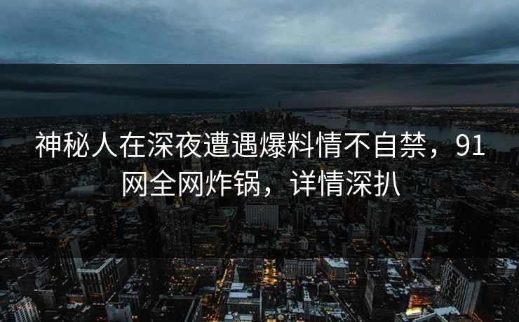神秘人在深夜遭遇爆料情不自禁，91网全网炸锅，详情深扒